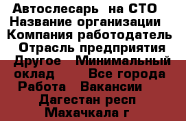 Автослесарь. на СТО › Название организации ­ Компания-работодатель › Отрасль предприятия ­ Другое › Минимальный оклад ­ 1 - Все города Работа » Вакансии   . Дагестан респ.,Махачкала г.